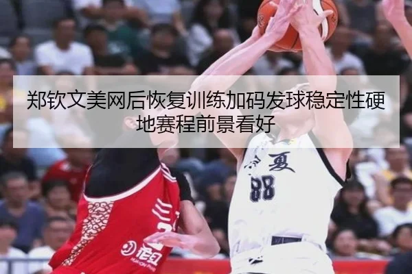 郑钦文美网后恢复训练加码发球稳定性硬地赛程前景看好
